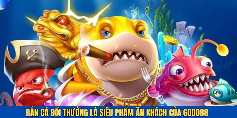 Bắn cá đổi thưởng - siêu phẩm ăn khách tại Good88